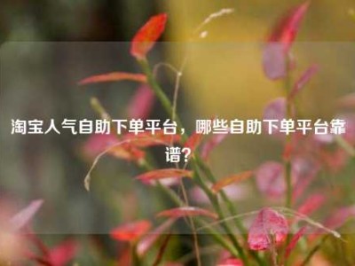 淘宝人气自助下单平台，哪些自助下单平台靠谱？